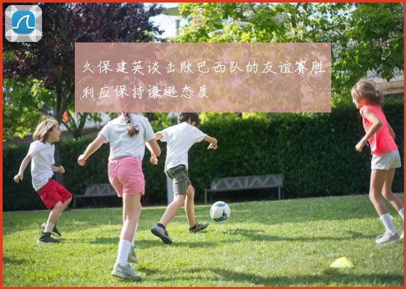 久保建英谈击败巴西队的友谊赛胜利应保持谦逊态度