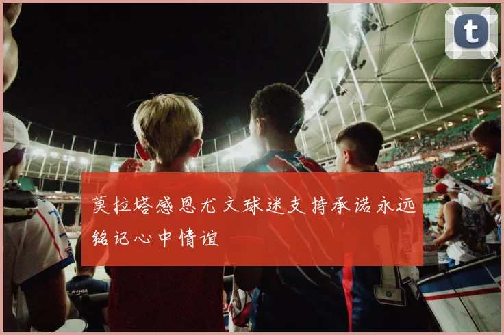 莫拉塔感恩尤文球迷支持承诺永远铭记心中情谊
