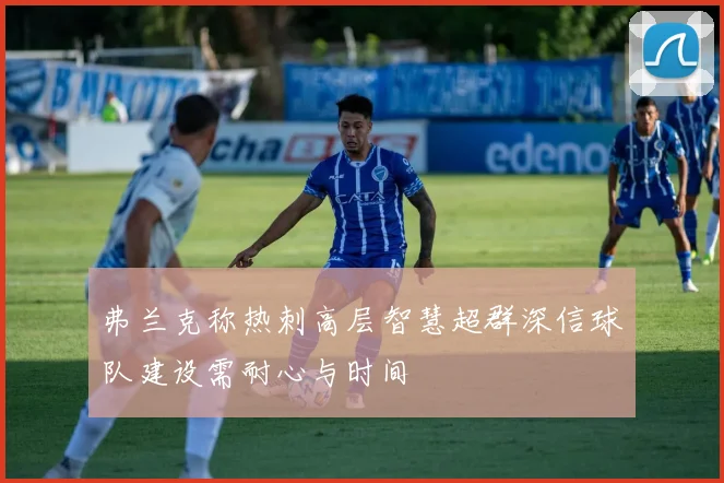 弗兰克称热刺高层智慧超群深信球队建设需耐心与时间