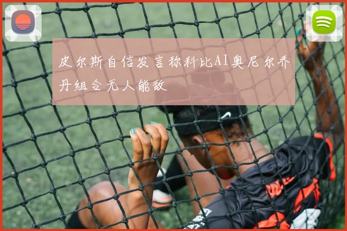 皮尔斯自信发言称科比AI奥尼尔乔丹组合无人能敌