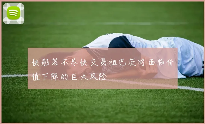 快船若不尽快交易祖巴茨将面临价值下降的巨大风险