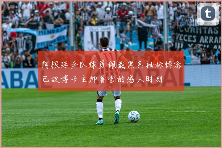 阿根廷全队球员佩戴黑色袖标悼念已故博卡主帅鲁索的感人时刻