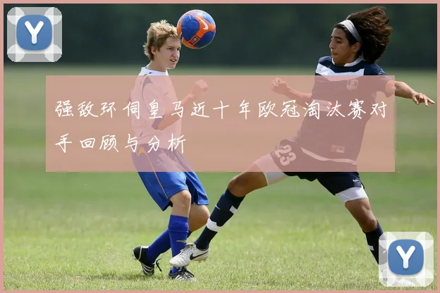 强敌环伺皇马近十年欧冠淘汰赛对手回顾与分析
