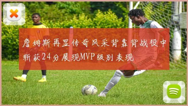 詹姆斯再显传奇风采背靠背战役中斩获24分展现MVP级别表现