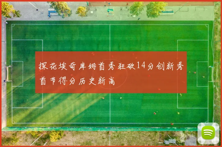 探花埃奇库姆首秀狂砍14分创新秀首节得分历史新高