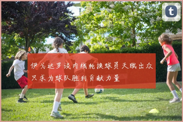 伊戈达罗谈内线轮换球员天赋出众只求为球队胜利贡献力量
