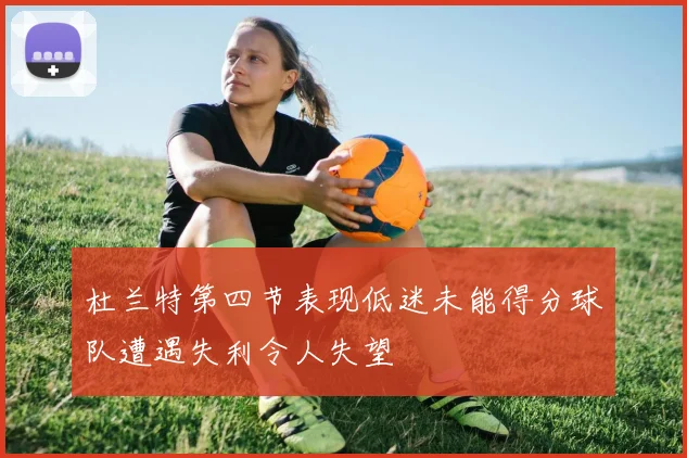 杜兰特第四节表现低迷未能得分球队遭遇失利令人失望