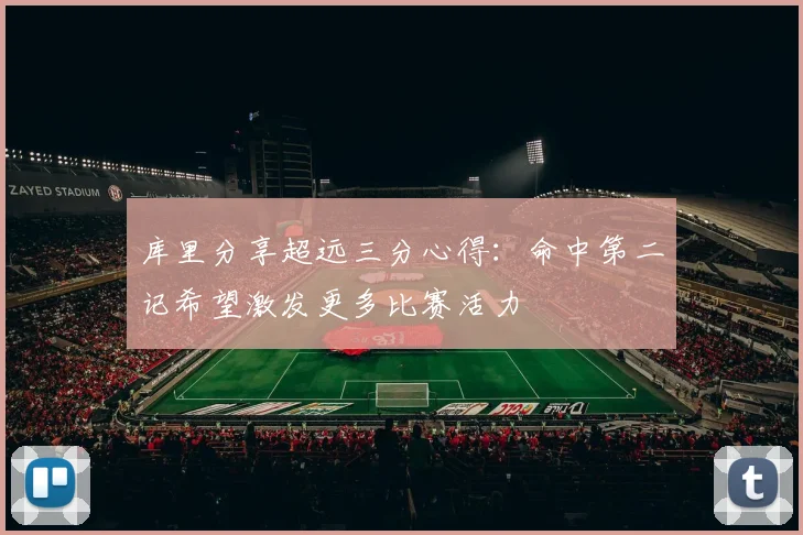 库里分享超远三分心得：命中第二记希望激发更多比赛活力