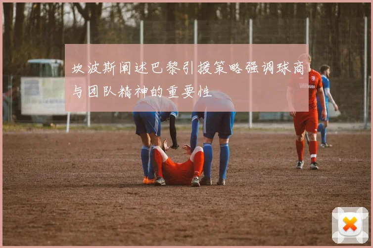 坎波斯阐述巴黎引援策略强调球商与团队精神的重要性