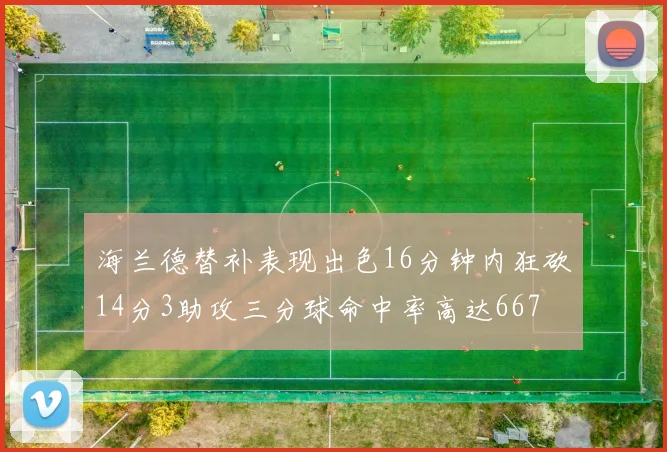 海兰德替补表现出色16分钟内狂砍14分3助攻三分球命中率高达667