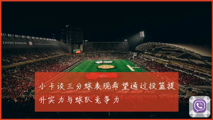 小卡谈三分球表现希望通过投篮提升实力与球队竞争力