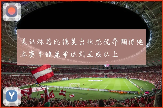 美记称恩比德复出状态优异期待他本赛季健康率达到五成以上