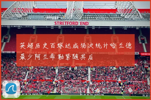 英超历史百球达成场次统计哈兰德最少阿兰希勒紧随其后