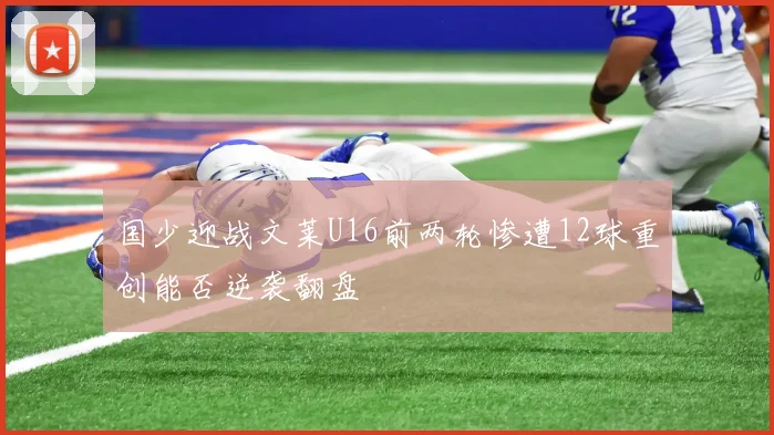 国少迎战文莱U16前两轮惨遭12球重创能否逆袭翻盘