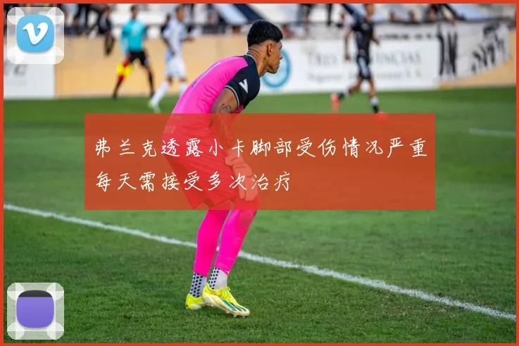 弗兰克透露小卡脚部受伤情况严重每天需接受多次治疗