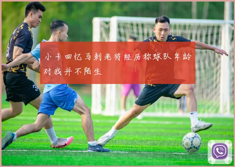 小卡回忆马刺老将经历称球队年龄对我并不陌生