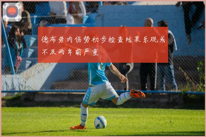 德布劳内伤势初步检查结果乐观或不及两年前严重