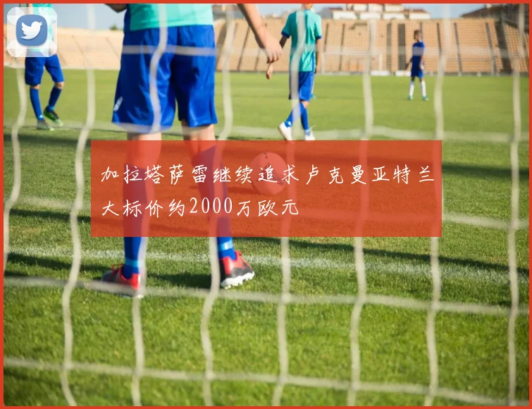 加拉塔萨雷继续追求卢克曼亚特兰大标价约2000万欧元