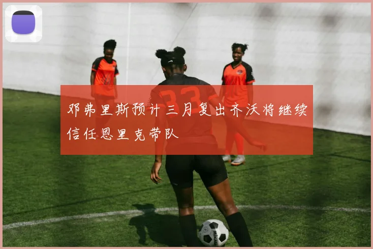 邓弗里斯预计三月复出齐沃将继续信任恩里克带队