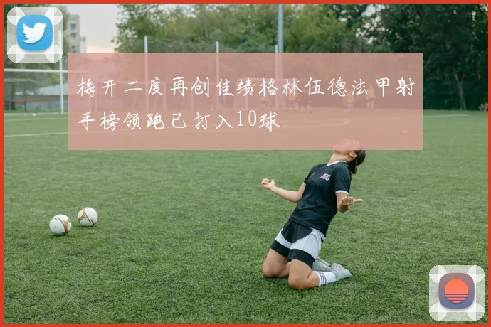 梅开二度再创佳绩格林伍德法甲射手榜领跑已打入10球