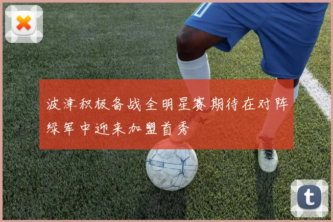 波津积极备战全明星赛期待在对阵绿军中迎来加盟首秀