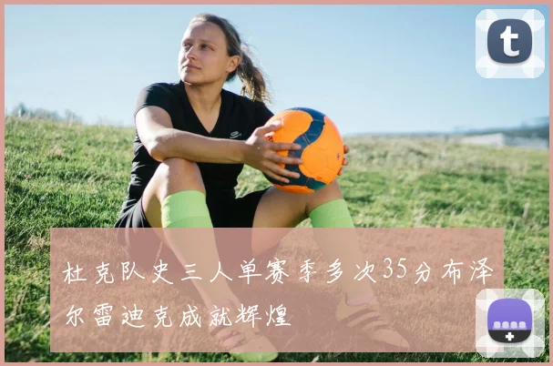 杜克队史三人单赛季多次35分布泽尔雷迪克成就辉煌