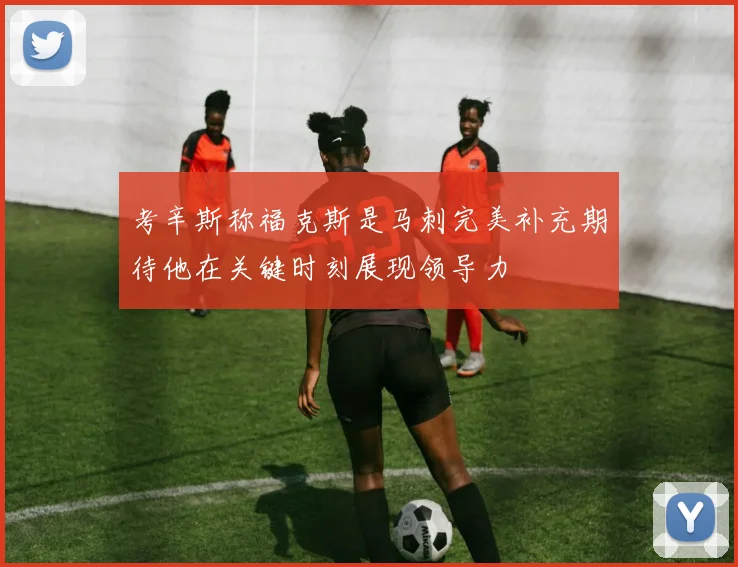 考辛斯称福克斯是马刺完美补充期待他在关键时刻展现领导力