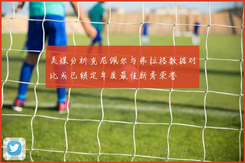 美媒分析克尼佩尔与弗拉格数据对比或已锁定年度最佳新秀荣誉