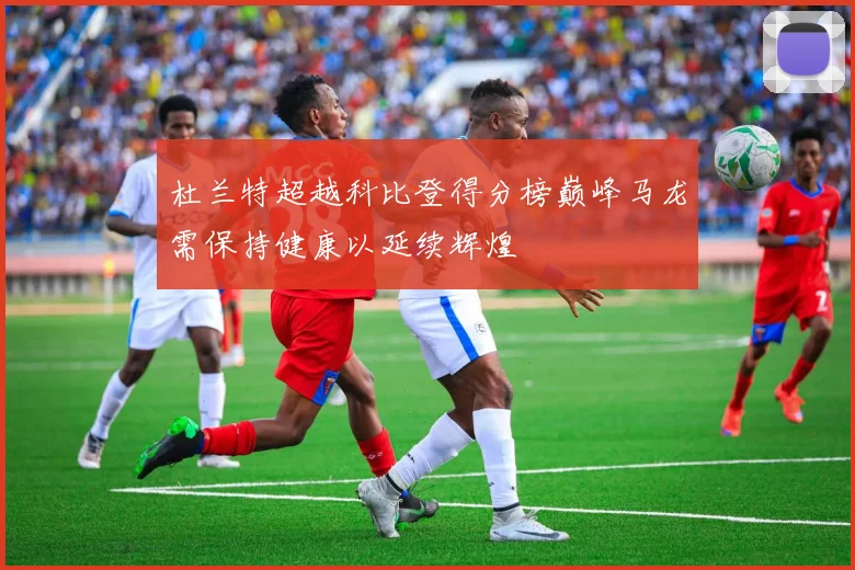 杜兰特超越科比登得分榜巅峰马龙需保持健康以延续辉煌