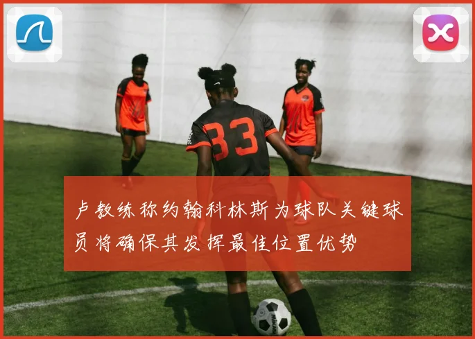 卢教练称约翰科林斯为球队关键球员将确保其发挥最佳位置优势