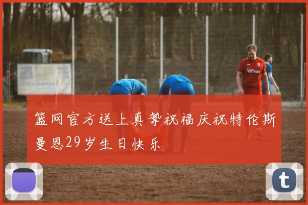 篮网官方送上真挚祝福庆祝特伦斯曼恩29岁生日快乐