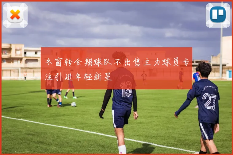 冬窗转会期球队不出售主力球员专注引进年轻新星