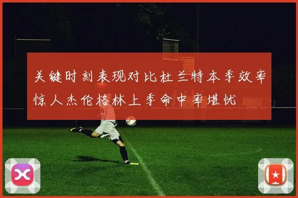 关键时刻表现对比杜兰特本季效率惊人杰伦格林上季命中率堪忧
