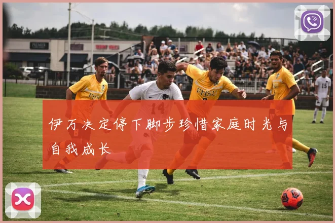 伊万决定停下脚步珍惜家庭时光与自我成长