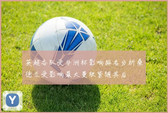 英超各队受非洲杯影响排名分析桑德兰受影响最大曼联紧随其后