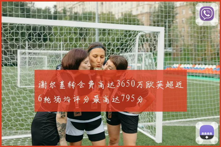 谢尔基转会费高达3650万欧英超近6轮场均评分最高达795分