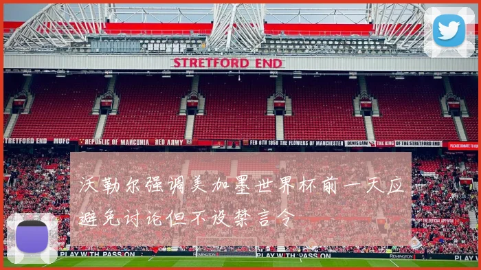 沃勒尔强调美加墨世界杯前一天应避免讨论但不设禁言令