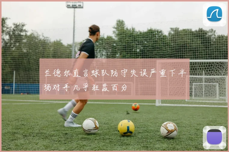 兰德尔直言球队防守失误严重下半场对手几乎狂轰百分